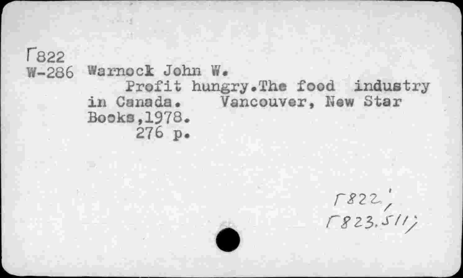 ﻿r822
W-286
Warnock John W.
Profit hungry.The food industry in Canada. Vancouver, New Star Books,1978.
276 p.